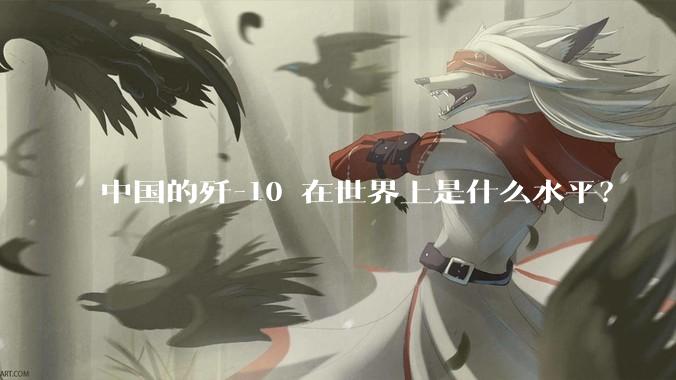 中国的歼-10 在世界上是什么水平？