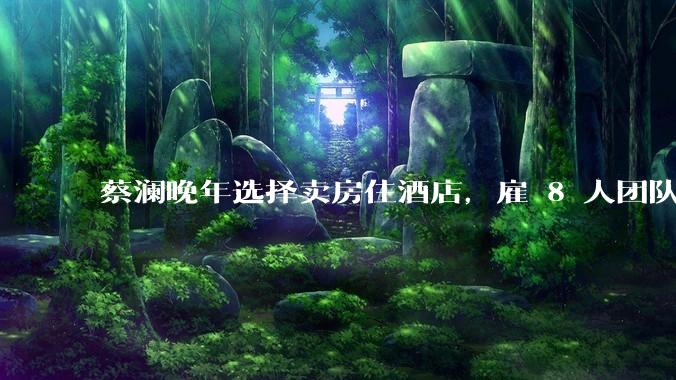 蔡澜晚年选择卖房住酒店，雇 8 人团队照顾养老，如何看待他的养老观念？