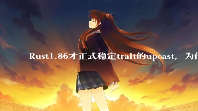 Rust1.86才正式稳定trait的upcast，为什么在rust中这个特性实现如此复杂？
