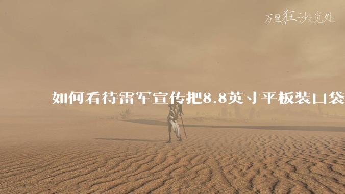 如何看待雷军宣传把8.8英寸平板装口袋里，毫无压力？