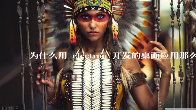 为什么用 electron 开发的桌面应用那么多？