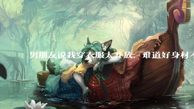 男朋友说我穿衣服太开放，难道好身材不应该显示出来吗？